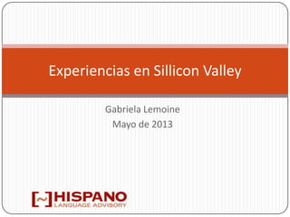 Gabriela Lemoine
Mayo de 2013
Experiencias en Sillicon Valley
 
