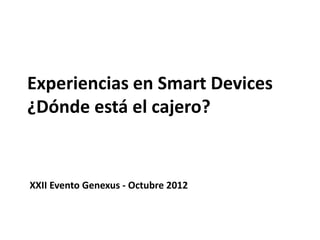 Mantenimiento
Experiencias en Smart Devices
¿Dónde está el cajero?


XXII Evento Genexus - Octubre 2012
 
