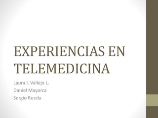 EXPERIENCIAS EN
TELEMEDICINA
Laura I. Vallejo L.
Daniel Mayorca
Sergio Rueda
 