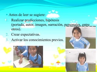  Antes de leer se sugiere:
1. Realizar predicciones, hipótesis
   (portada, autor, imagen, narración, personajes, entre
   otros).
2. Crear expectativas.
3. Activar los conocimientos previos.
 