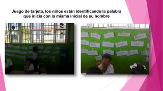 Juego de tarjeta, los niños están identificando la palabra
que inicia con la misma inicial de su nombre
 