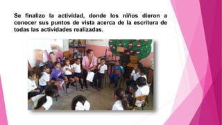 Se finalizo la actividad, donde los niños dieron a
conocer sus puntos de vista acerca de la escritura de
todas las actividades realizadas.
 