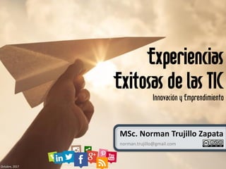 Experiencias
Exitosas de las TIC
Innovación y Emprendimiento
Octubre, 2017
MSc. Norman Trujillo Zapata
norman.trujillo@gmail.com
 