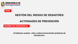 TEMA
NOMBRE DE EXPERIENCIA
GESTIÓN DEL RIESGO DE DESASTRES
ACTIVIDADES DE PREVENCIÓN
«Cuidamos nuestra vida y salud promoviendo prácticas de
simulacros»
 