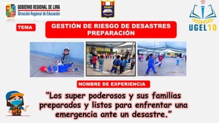 TEMA
NOMBRE DE EXPERIENCIA
“Los super poderosos y sus familias
preparados y listos para enfrentar una
emergencia ante un desastre.”
GESTIÓN DE RIESGO DE DESASTRES
PREPARACIÓN
 