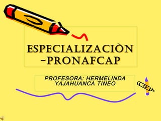 EspEcializaciòn
  -pronafcap
  PROFESORA: HERMELINDA
    YAJAHUANCA TINEO
 