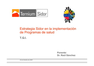 16 de Octubre de 2007
Estrategia Sidor en la implementación
de Programas de salud
T.Q.I.
Ponente:
Dr. Raúl Sánchez
 