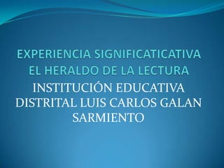 EXPERIENCIA SIGNIFICATICATIVA EL HERALDO DE LA LECTURA INSTITUCIÓN EDUCATIVA DISTRITAL LUIS CARLOS GALAN SARMIENTO 