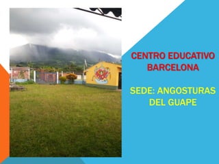 CENTRO EDUCATIVO
BARCELONA
SEDE: ANGOSTURAS
DEL GUAPE
 
