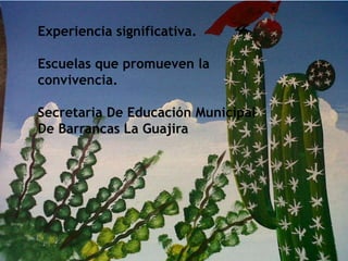 Experiencia significativa.
Escuelas que promueven la
convivencia.
Secretaria De Educación Municipal
De Barrancas La Guajira
 