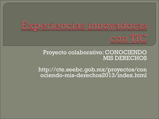 Proyecto colaborativo: CONOCIENDO
MIS DERECHOS
http://cte.seebc.gob.mx/proyectos/con
ociendo-mis-derechos2013/index.html

 