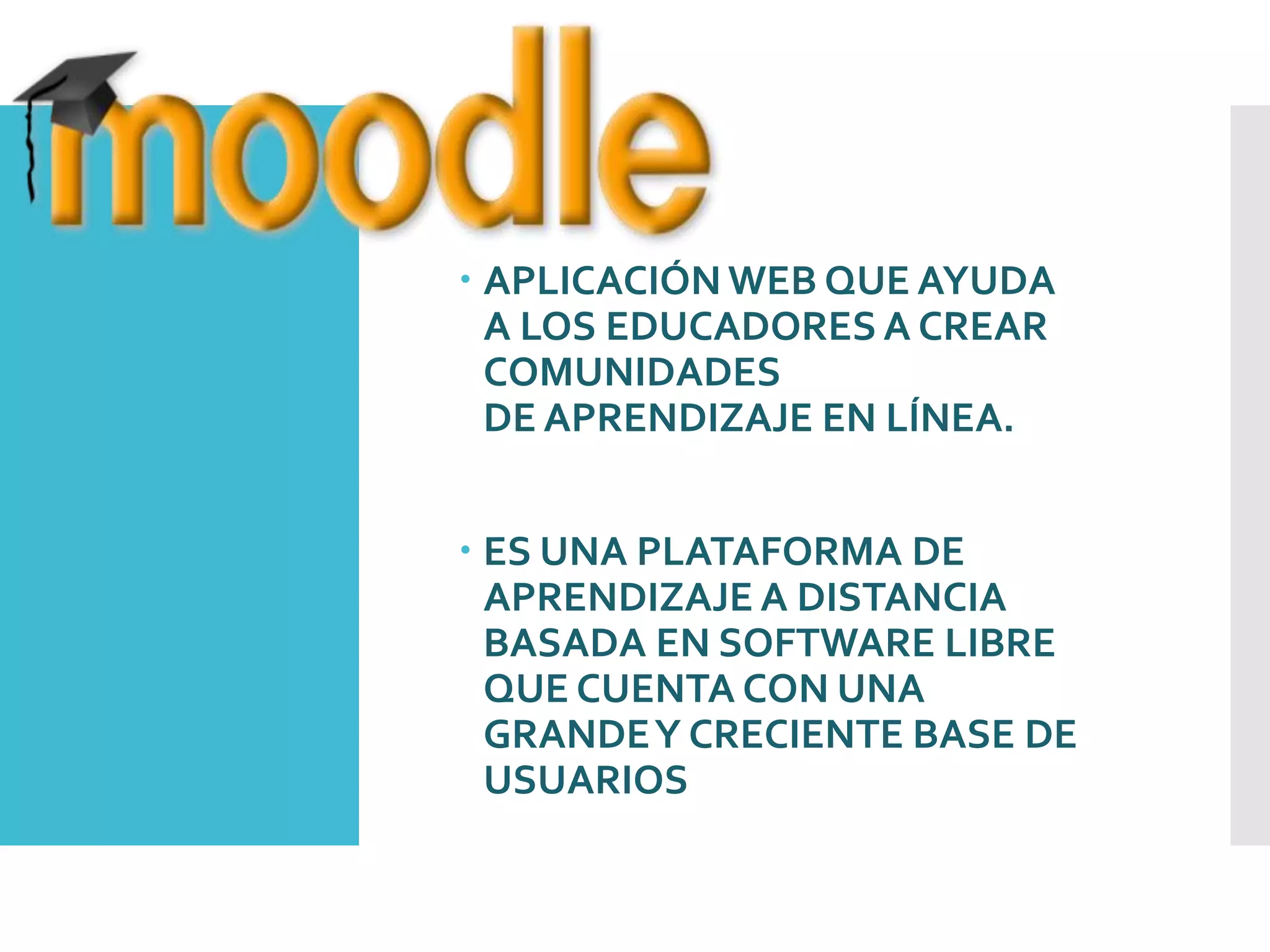  APLICACIÓN WEB QUE AYUDA
A LOS EDUCADORES A CREAR
COMUNIDADES
DE APRENDIZAJE EN LÍNEA.
 ES UNA PLATAFORMA DE
APRENDIZAJE A DISTANCIA
BASADA EN SOFTWARE LIBRE
QUE CUENTA CON UNA
GRANDEY CRECIENTE BASE DE
USUARIOS
 