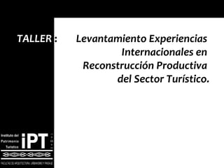 TALLER   :   Levantamiento Experiencias    Internacionales en    Reconstrucción Productiva  del Sector Turístico. 