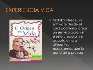    Maloka ofrece un
    software desde el
    cual podremos crear
    un ser vivo para ver
    si esta creación se
    adapta o no a
    diferentes
    ecosistemas que lo
    pondrán a prueba
 