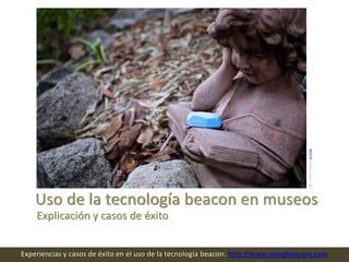 Uso de la tecnología beacon en museos
Experiencias y casos de éxito en el uso de la tecnología beacon: http://www.usingbeacons.com
Explicación y casos de éxito
Img:JonathanNalderonFlickr
 