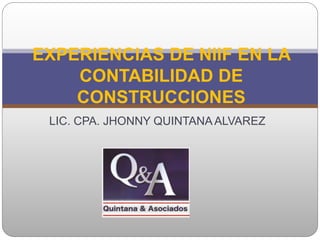 LIC. CPA. JHONNY QUINTANA ALVAREZ
EXPERIENCIAS DE NIIF EN LA
CONTABILIDAD DE
CONSTRUCCIONES
 