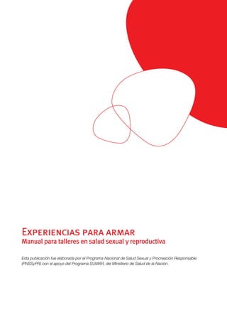 Esta publicación fue elaborada por el Programa Nacional de Salud Sexual y Procreación Responsable
(PNSSyPR) con el apoyo del Programa SUMAR, del Ministerio de Salud de la Nación.
Experiencias para armar
Manual para talleres en salud sexual y reproductiva
 