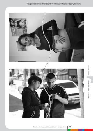 Manual para talleres en salud sexual y reproductiva 39
MaterialescomplementariosGéneroyderechos
Fotos para la dinámica Reconociendo nuestros derechos (fotocopiar y recortar).
 
