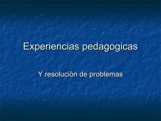 Experiencias pedagogicasExperiencias pedagogicas
Y resoluciòn de problemasY resoluciòn de problemas
 