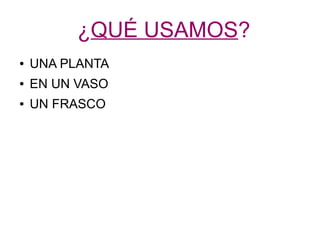 ¿QUÉ USAMOS? 
● UNA PLANTA 
● EN UN VASO 
● UN FRASCO 
 