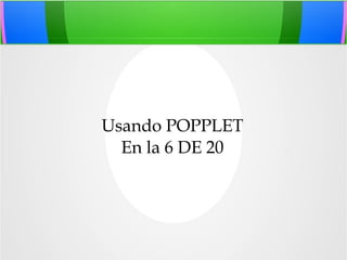 Usando POPPLET
En la 6 DE 20
 