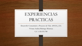 EXPERIENCIAS
PRACTICAS
Desarrollo Comunitario y Proyecto de Vida (401616_121)
Viviana Andrea Buitrago Montoya
C.C 1.120.353.788
 