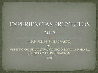 JUAN FELIPE BUILES VASCO
                      9º2
INSTITUCION EDUCATIVA COLEGIO LOYOLA PARA LA
           CIENCIA Y LA INNOVACION
                      2012
 