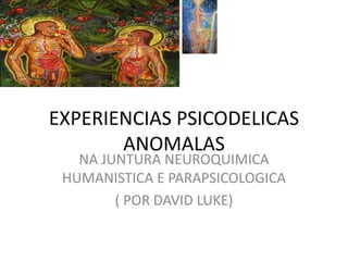 EXPERIENCIAS PSICODELICAS
ANOMALAS
NA JUNTURA NEUROQUIMICA
HUMANISTICA E PARAPSICOLOGICA
( POR DAVID LUKE)
 