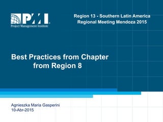Best Practices from Chapter
from Region 8
Agnieszka Maria Gasperini
10-Abr-2015
Region 13 - Southern Latin America
Regional Meeting Mendoza 2015
 