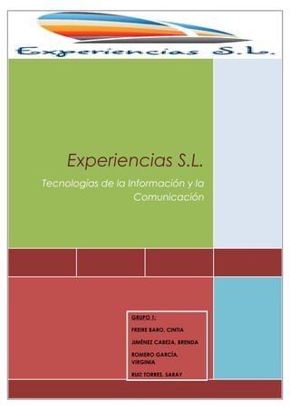 Experiencias S.L.
Tecnologías de la Información y la
Comunicación
GRUPO 1:
FREIRE BARO, CINTIA
JIMÉNEZ CABEZA, BRENDA
ROMERO GARCÍA,
VIRGINIA
RUIZ TORRES, SARAY
 