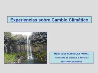 Experiencias sobre Cambio Climático 
MERCEDES RODRIGUEZ RUIBAL 
Profesora de Bioloxía e Xeoloxía 
IES SAN CLEMENTE 
 