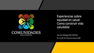 Experiencias sobre
equidad en salud:
Como construir vida
saludable
Hernán Málaga MV, MPVM,
Dr en SP, Dr Honoris Causa URP
 