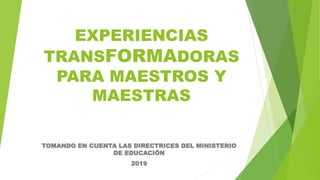 EXPERIENCIAS
TRANSFORMADORAS
PARA MAESTROS Y
MAESTRAS
TOMANDO EN CUENTA LAS DIRECTRICES DEL MINISTERIO
DE EDUCACIÓN
2019
 