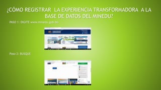 ¿CÓMO REGISTRAR LA EXPERIENCIA TRANSFORMADORA A LA
BASE DE DATOS DEL MINEDU?
PASO 1: DIGITE www.minedu.gob.bo
Paso 2: BUSQ...