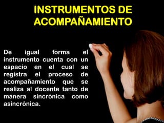 INSTRUMENTOS DE ACOMPAÑAMIENTO 
De igual forma el instrumento cuenta con un espacio en el cual se registra el proceso de acompañamiento que se realiza al docente tanto de manera sincrónica como asincrónica.  