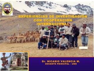 EXPERIENCIAS DE INVESTIGACIÓN
      CON COOPERACION
       INTERNACIONAL




         Dr. NICASIO VALENCIA M.
           DOCENTE PRINCIPAL - UNH
 
