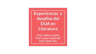 Experiencias y
desafíos del
DUA en
Literatura
Prof. Andrea Negrín
Prof. Laura Isasmendi
Prof. Paola Vilar
 