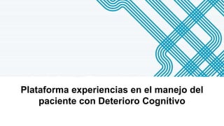 Plataforma experiencias en el manejo del
paciente con Deterioro Cognitivo
 