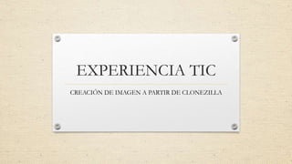 EXPERIENCIA TIC
CREACIÓN DE IMAGEN A PARTIR DE CLONEZILLA
 