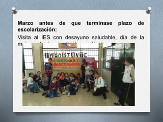 Marzo antes de que terminase plazo de
escolarización:
Visita al IES con desayuno saludable, día de la
mujer y charla orientación académica
 