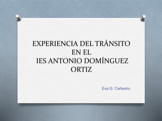 EXPERIENCIA DEL TRÁNSITO
EN EL
IES ANTONIO DOMÍNGUEZ
ORTIZ
Eva G. Cañestro
 