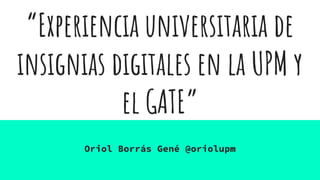 “Experiencia universitaria de
insignias digitales en la UPM y
el GATE”
Oriol Borrás Gené @oriolupm
 