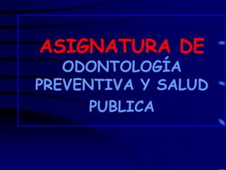 ASIGNATURA DE
ODONTOLOGÍA
PREVENTIVA Y SALUD
PUBLICA
 