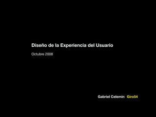 Diseño de la Experiencia del Usuario
Octubre 2008

Gabriel Celemin Giro54

Giro54

 