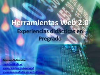 Herramientas Web 2.0Experiencias didácticas en Pregrado Raymond Marquina raymond@ula.ve www.cled.org.ve/raymond www.humanidades.ula.ve/nutecno1 