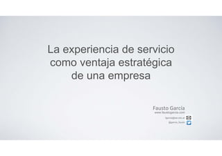 La experiencia de servicio
como ventaja estratégica
de una empresa
Fausto García 
www.faustogarcia.com
fgarcia@iae.edu.ar
@garcia_fausto
 