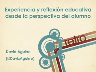 Experiencia y reflexión educativa
desde la perspectiva del alumno




David Aguirre
(@DavizAguirre)

                             Page 1
 