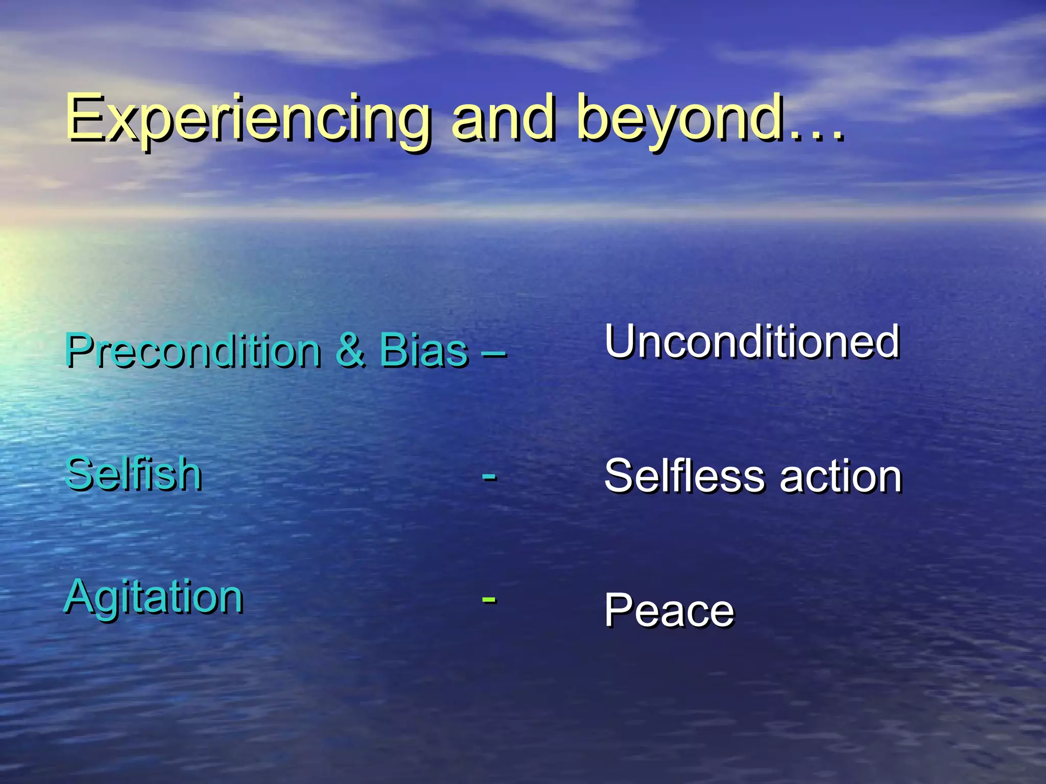 Experiencing and beyond…Experiencing and beyond…
Precondition & Bias –Precondition & Bias –
SelfishSelfish --
AgitationAgitation --
UnconditionedUnconditioned
Selfless actionSelfless action
PeacePeace
 