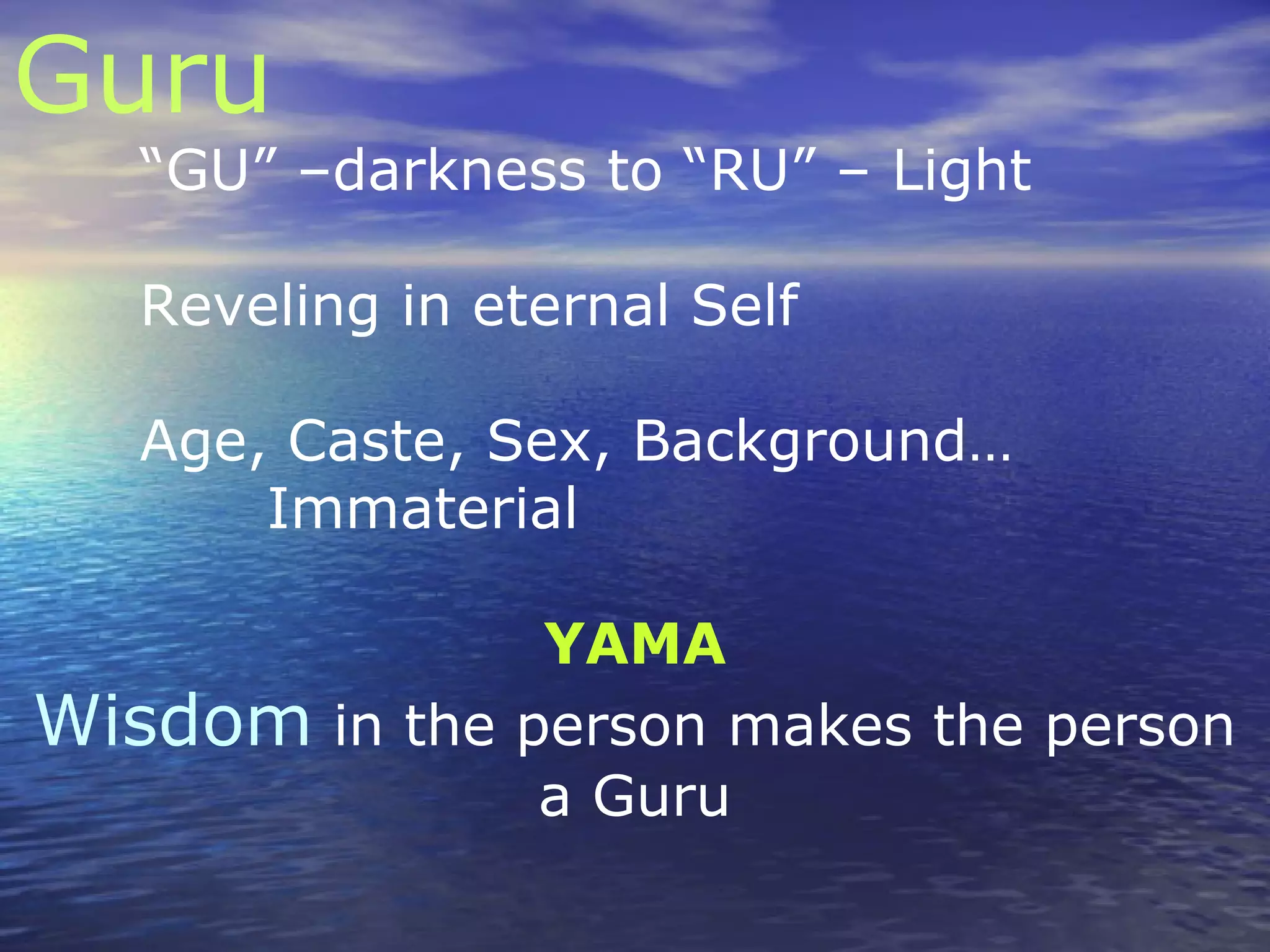 Guru
“GU” –darkness to “RU” – Light
Reveling in eternal Self
Age, Caste, Sex, Background…
Immaterial
YAMA
Wisdom in the person makes the person
a Guru
 