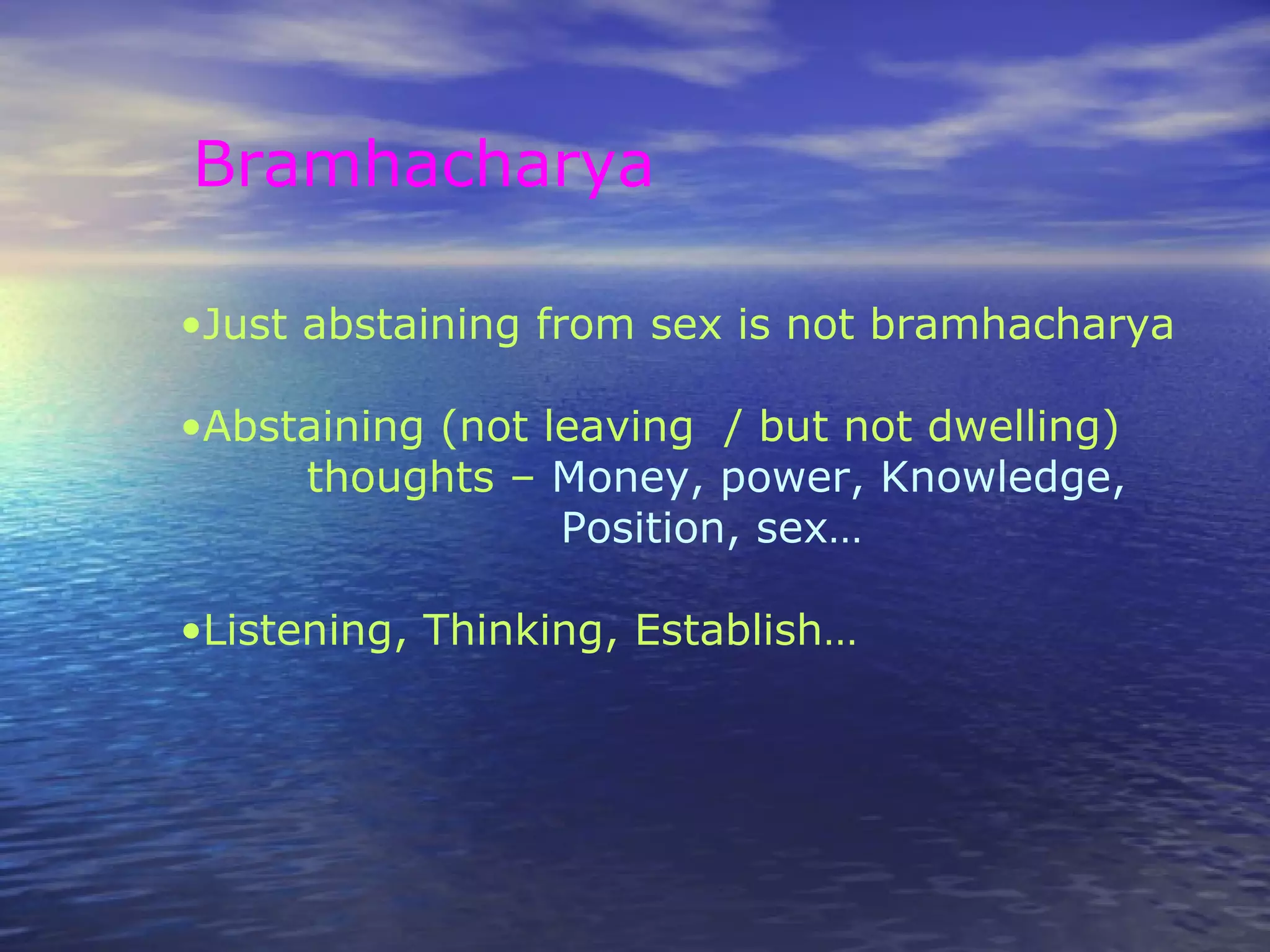 Bramhacharya
•Just abstaining from sex is not bramhacharya
•Abstaining (not leaving / but not dwelling)
thoughts – Money, power, Knowledge,
Position, sex…
•Listening, Thinking, Establish…
 